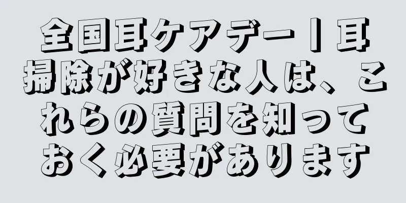 全国耳ケアデー丨耳掃除が好きな人は、これらの質問を知っておく必要があります