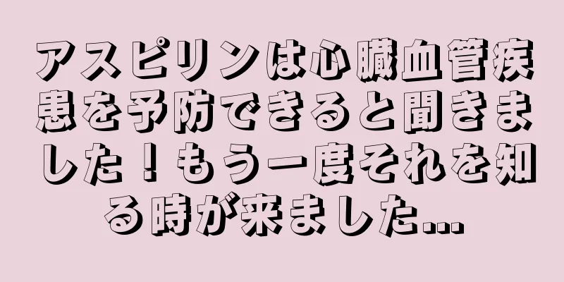 アスピリンは心臓血管疾患を予防できると聞きました！もう一度それを知る時が来ました...