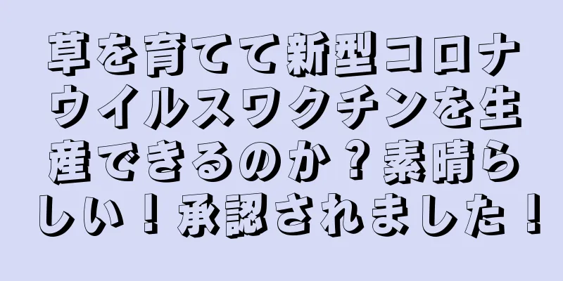 草を育てて新型コロナウイルスワクチンを生産できるのか？素晴らしい！承認されました！