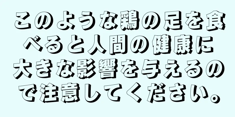 このような鶏の足を食べると人間の健康に大きな影響を与えるので注意してください。