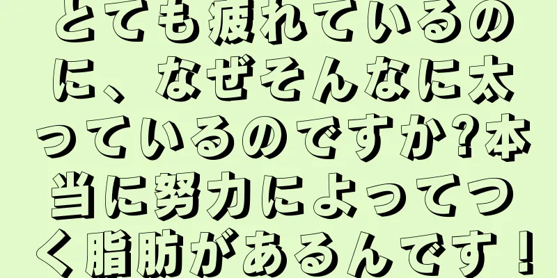 とても疲れているのに、なぜそんなに太っているのですか?本当に努力によってつく脂肪があるんです！