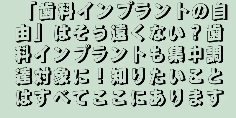 「歯科インプラントの自由」はそう遠くない？歯科インプラントも集中調達対象に！知りたいことはすべてここにあります