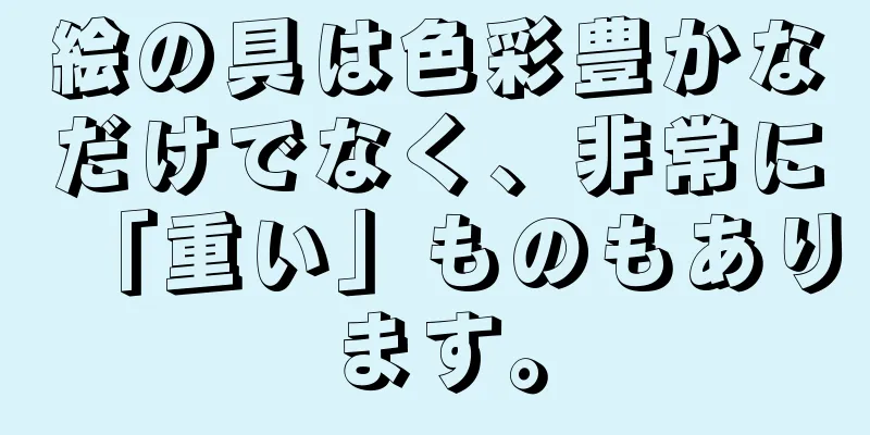絵の具は色彩豊かなだけでなく、非常に「重い」ものもあります。