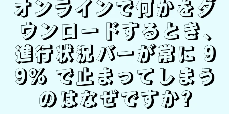 オンラインで何かをダウンロードするとき、進行状況バーが常に 99% で止まってしまうのはなぜですか?
