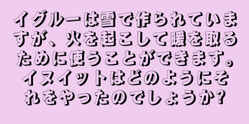 イグルーは雪で作られていますが、火を起こして暖を取るために使うことができます。イヌイットはどのようにそれをやったのでしょうか?
