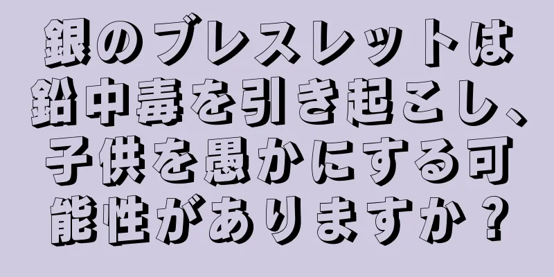 銀のブレスレットは鉛中毒を引き起こし、子供を愚かにする可能性がありますか？