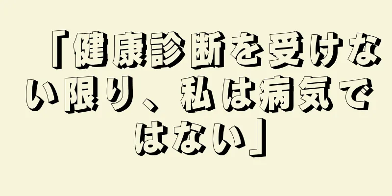 「健康診断を受けない限り、私は病気ではない」