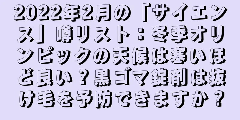 2022年2月の「サイエンス」噂リスト：冬季オリンピックの天候は寒いほど良い？黒ゴマ錠剤は抜け毛を予防できますか？