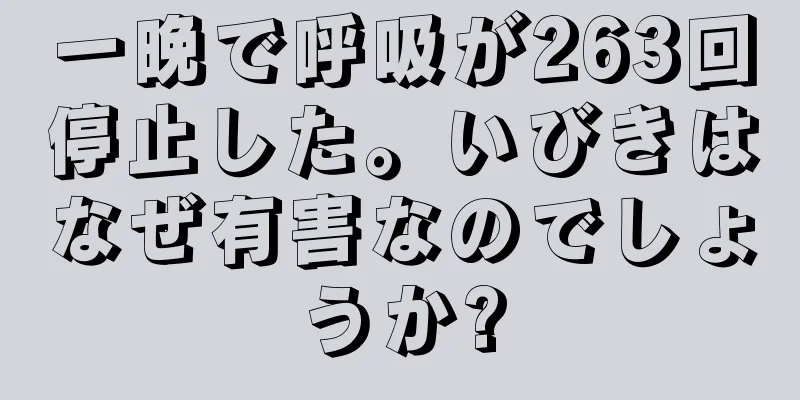 一晩で呼吸が263回停止した。いびきはなぜ有害なのでしょうか?