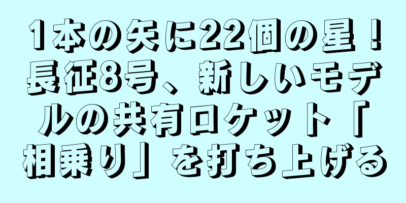 1本の矢に22個の星！長征8号、新しいモデルの共有ロケット「相乗り」を打ち上げる