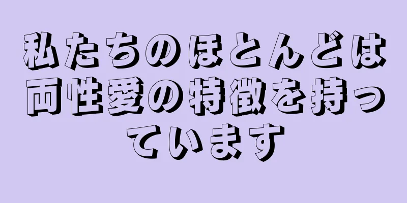 私たちのほとんどは両性愛の特徴を持っています