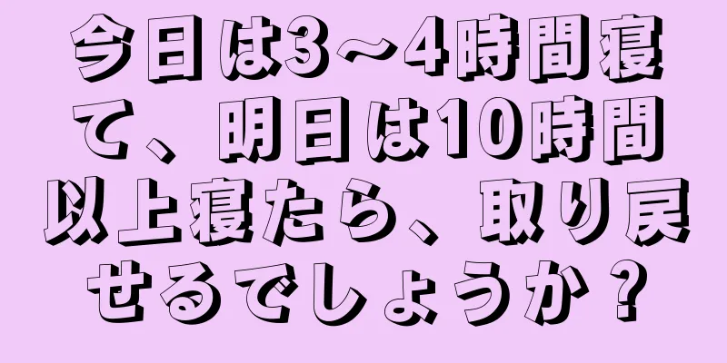 今日は3～4時間寝て、明日は10時間以上寝たら、取り戻せるでしょうか？