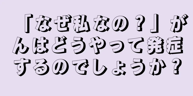 「なぜ私なの？」がんはどうやって発症するのでしょうか？