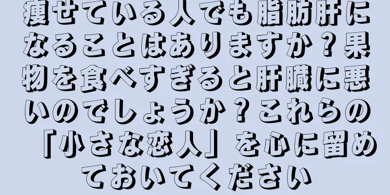 痩せている人でも脂肪肝になることはありますか？果物を食べすぎると肝臓に悪いのでしょうか？これらの「小さな恋人」を心に留めておいてください