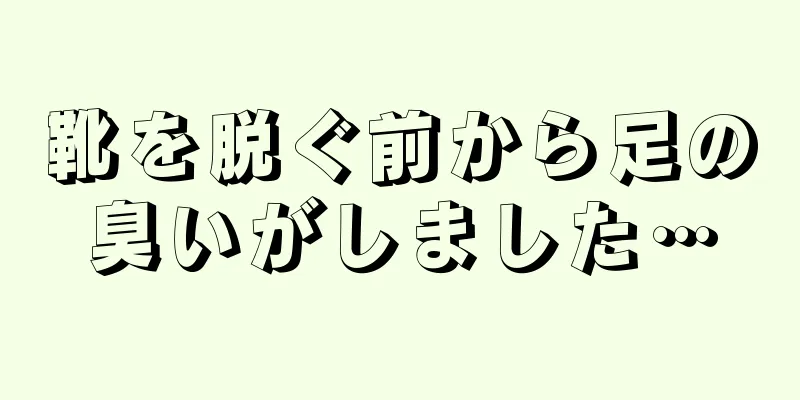 靴を脱ぐ前から足の臭いがしました…