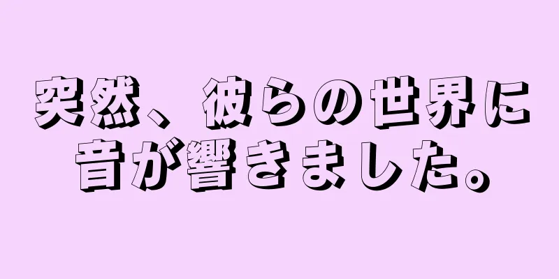 突然、彼らの世界に音が響きました。
