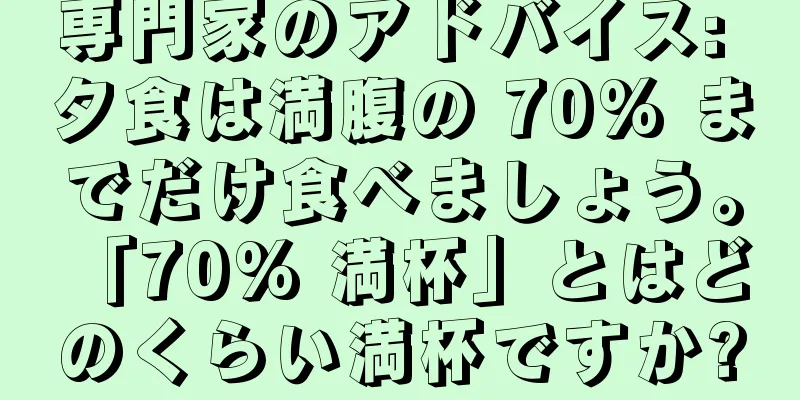 専門家のアドバイス: 夕食は満腹の 70% までだけ食べましょう。 「70% 満杯」とはどのくらい満杯ですか?