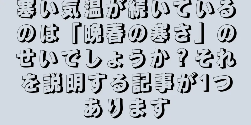 寒い気温が続いているのは「晩春の寒さ」のせいでしょうか？それを説明する記事が1つあります
