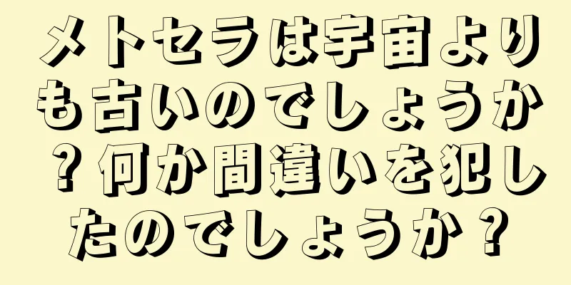 メトセラは宇宙よりも古いのでしょうか？何か間違いを犯したのでしょうか？