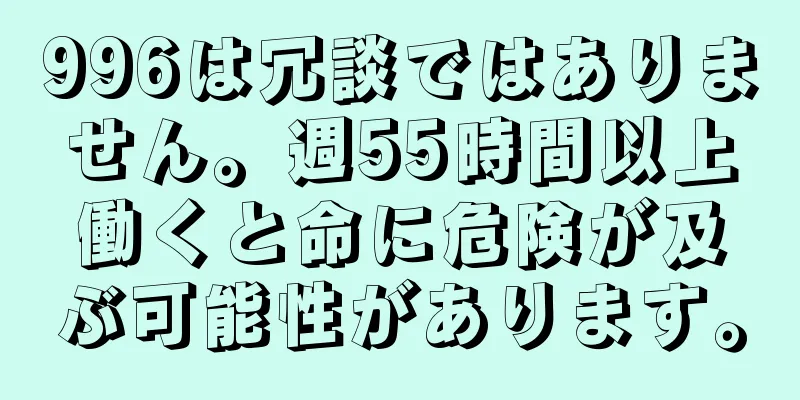 996は冗談ではありません。週55時間以上働くと命に危険が及ぶ可能性があります。