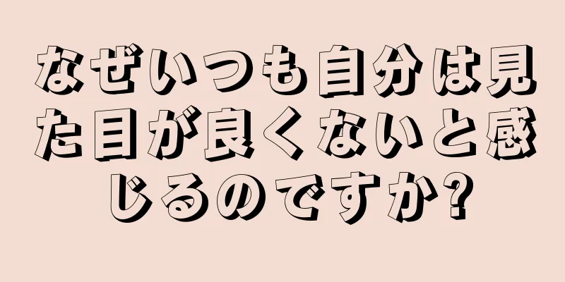 なぜいつも自分は見た目が良くないと感じるのですか?