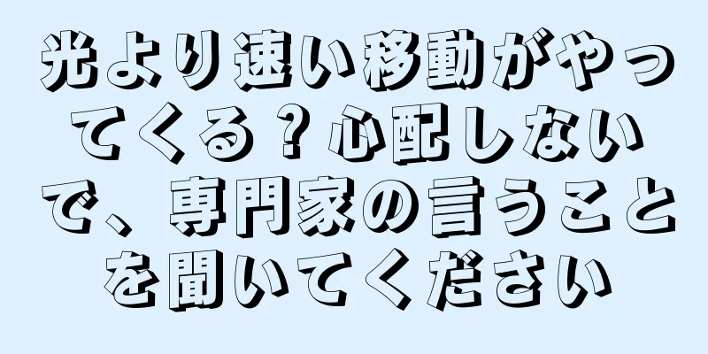 光より速い移動がやってくる？心配しないで、専門家の言うことを聞いてください