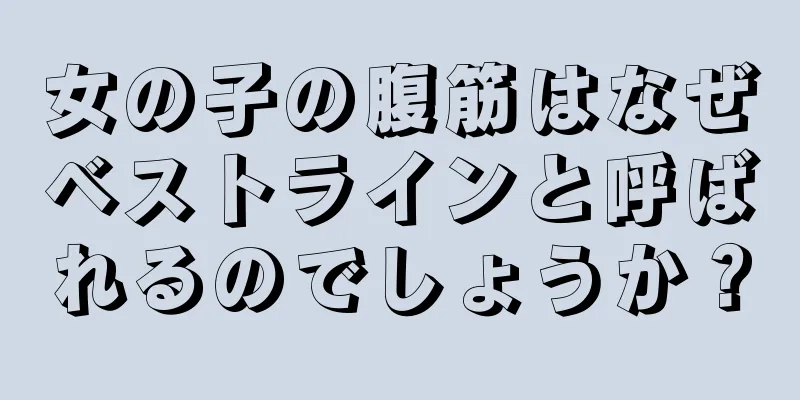 女の子の腹筋はなぜベストラインと呼ばれるのでしょうか？