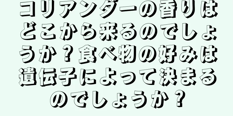 コリアンダーの香りはどこから来るのでしょうか？食べ物の好みは遺伝子によって決まるのでしょうか？