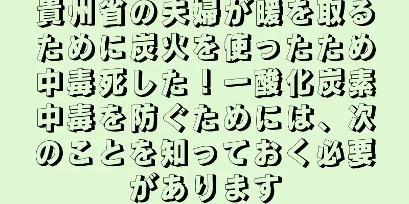 貴州省の夫婦が暖を取るために炭火を使ったため中毒死した！一酸化炭素中毒を防ぐためには、次のことを知っておく必要があります