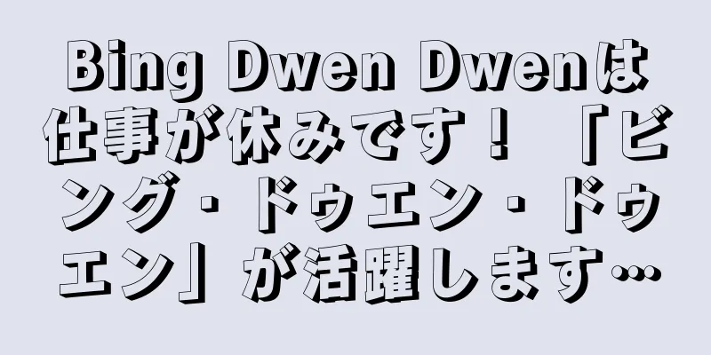 Bing Dwen Dwenは仕事が休みです！ 「ビング・ドゥエン・ドゥエン」が活躍します…