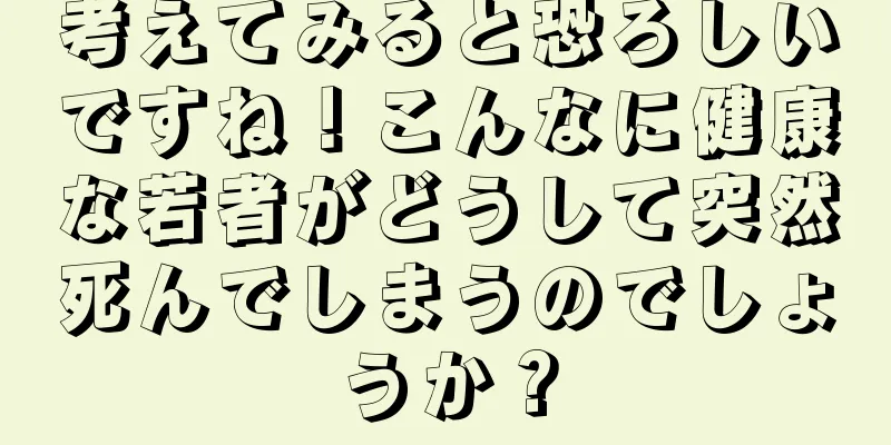 考えてみると恐ろしいですね！こんなに健康な若者がどうして突然死んでしまうのでしょうか？