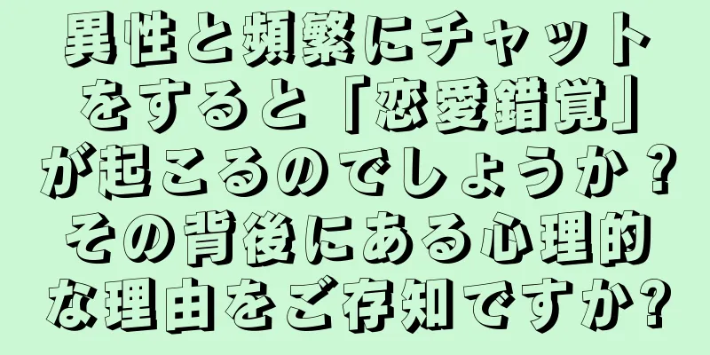 異性と頻繁にチャットをすると「恋愛錯覚」が起こるのでしょうか？その背後にある心理的な理由をご存知ですか?