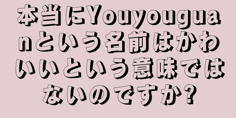 本当にYouyouguanという名前はかわいいという意味ではないのですか?