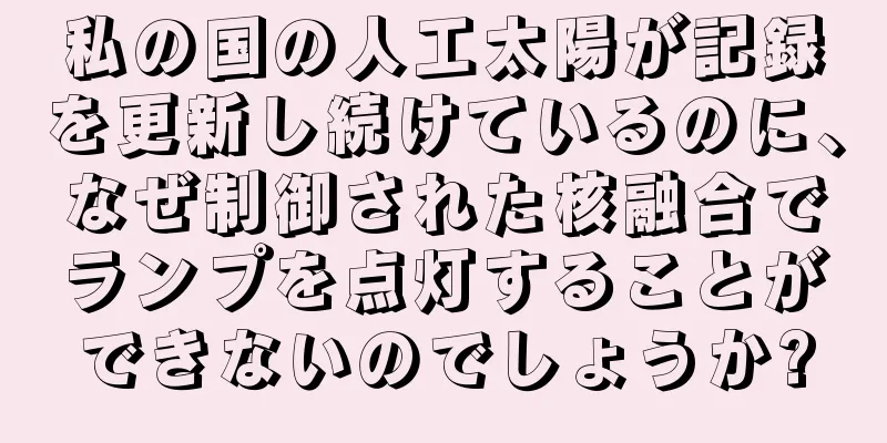 私の国の人工太陽が記録を更新し続けているのに、なぜ制御された核融合でランプを点灯することができないのでしょうか?