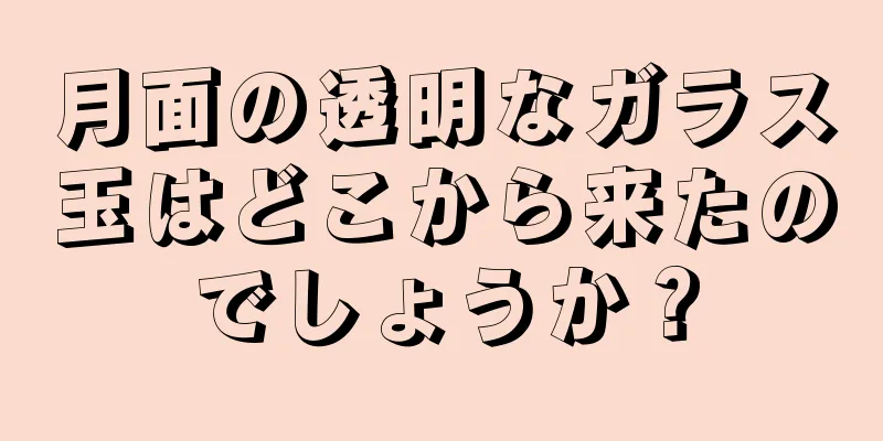 月面の透明なガラス玉はどこから来たのでしょうか？