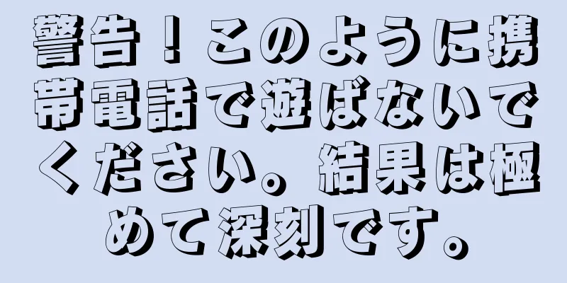 警告！このように携帯電話で遊ばないでください。結果は極めて深刻です。