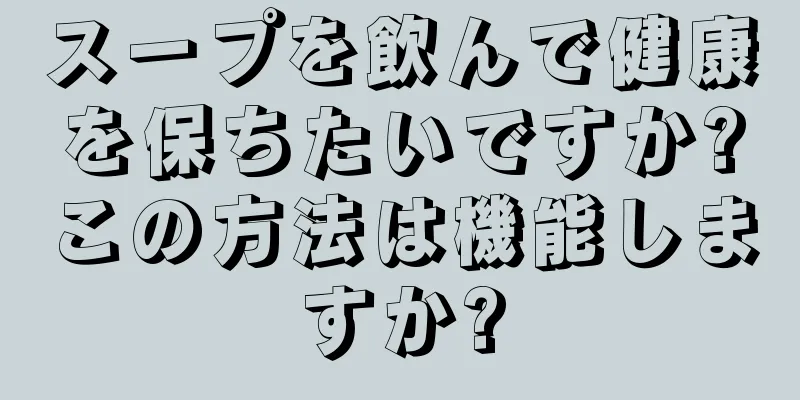スープを飲んで健康を保ちたいですか?この方法は機能しますか?