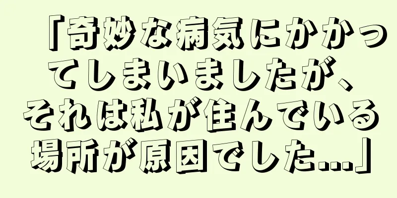 「奇妙な病気にかかってしまいましたが、それは私が住んでいる場所が原因でした...」