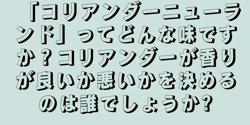 「コリアンダーニューランド」ってどんな味ですか？コリアンダーが香りが良いか悪いかを決めるのは誰でしょうか?