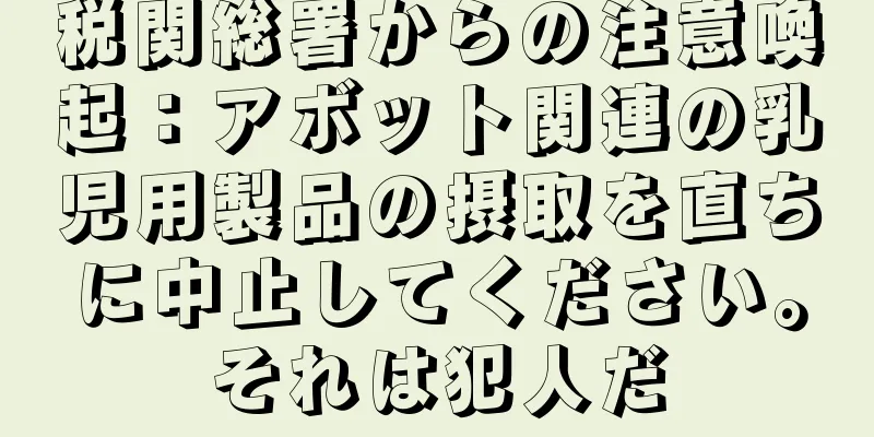 税関総署からの注意喚起：アボット関連の乳児用製品の摂取を直ちに中止してください。それは犯人だ