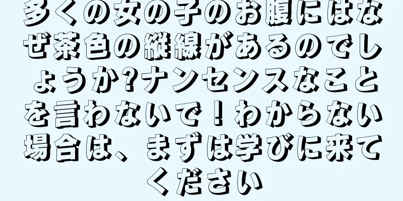 多くの女の子のお腹にはなぜ茶色の縦線があるのでしょうか?ナンセンスなことを言わないで！わからない場合は、まずは学びに来てください