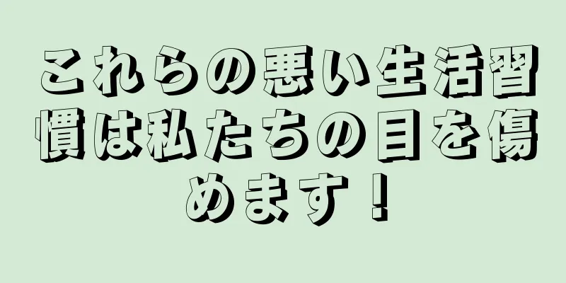 これらの悪い生活習慣は私たちの目を傷めます！