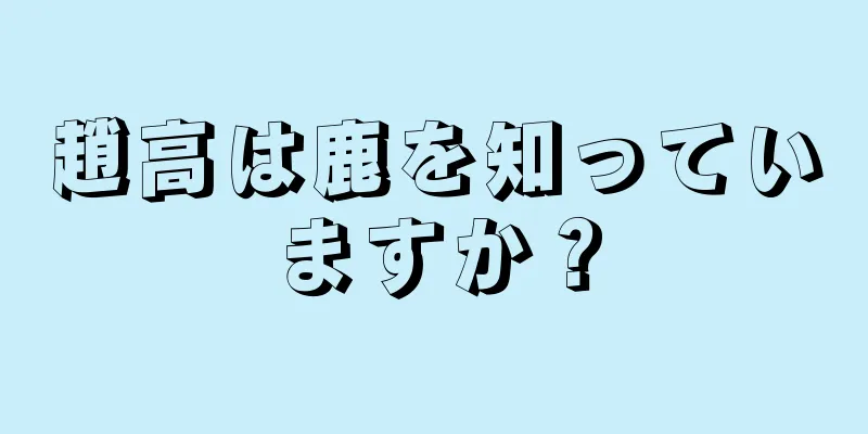 趙高は鹿を知っていますか？