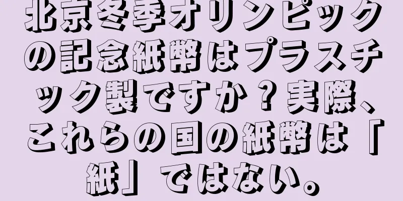 北京冬季オリンピックの記念紙幣はプラスチック製ですか？実際、これらの国の紙幣は「紙」ではない。