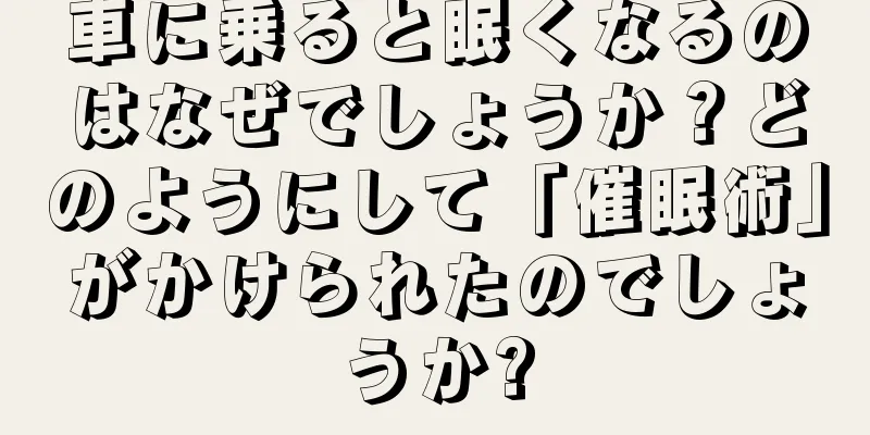 車に乗ると眠くなるのはなぜでしょうか？どのようにして「催眠術」がかけられたのでしょうか?