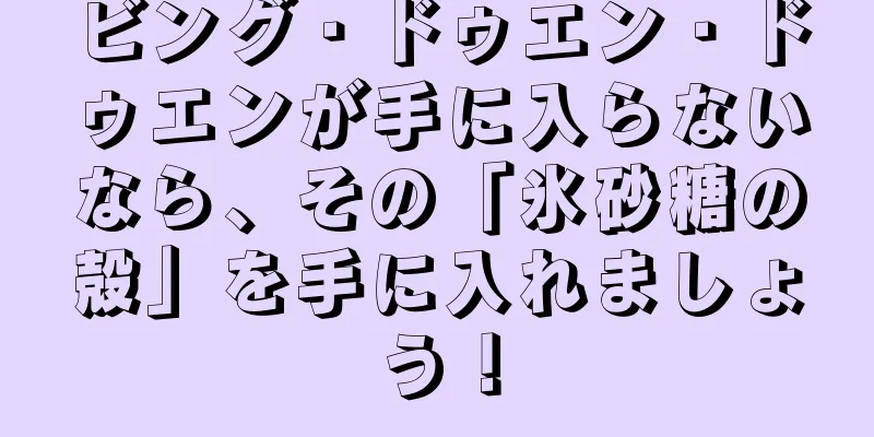 ビング・ドゥエン・ドゥエンが手に入らないなら、その「氷砂糖の殻」を手に入れましょう！