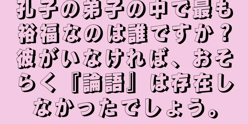 孔子の弟子の中で最も裕福なのは誰ですか？彼がいなければ、おそらく『論語』は存在しなかったでしょう。