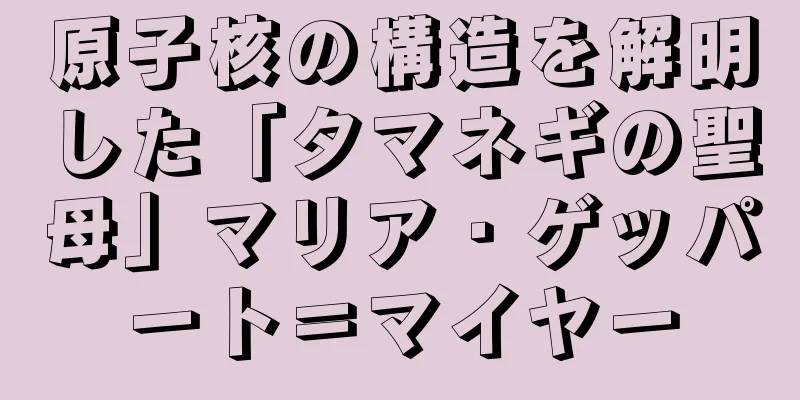 原子核の構造を解明した「タマネギの聖母」マリア・ゲッパート＝マイヤー