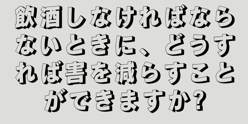 飲酒しなければならないときに、どうすれば害を減らすことができますか?