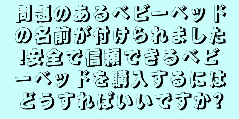 問題のあるベビーベッドの名前が付けられました!安全で信頼できるベビーベッドを購入するにはどうすればいいですか?